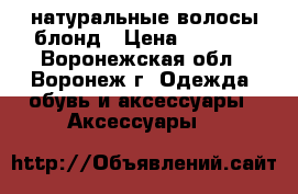 натуральные волосы блонд › Цена ­ 2 000 - Воронежская обл., Воронеж г. Одежда, обувь и аксессуары » Аксессуары   
